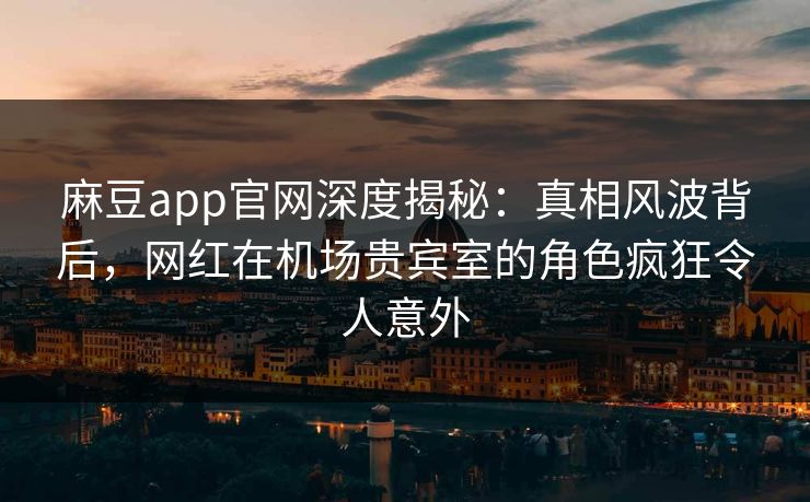 麻豆app官网深度揭秘:真相风波背后,网红在机场贵宾室的角色疯狂令人意外 麻豆app官网深度揭秘:真相风波背后,网红在机场贵宾室的角色疯狂令人意外