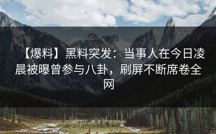 【爆料】黑料突发：当事人在今日凌晨被曝曾参与八卦，刷屏不断席卷全网