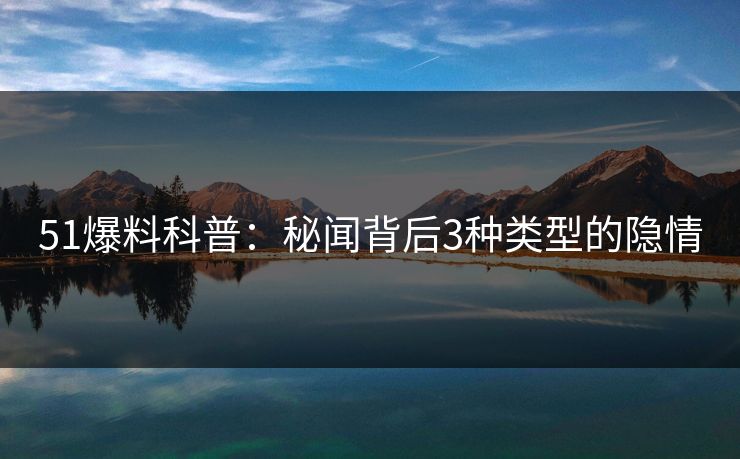 51爆料科普：秘闻背后3种类型的隐情