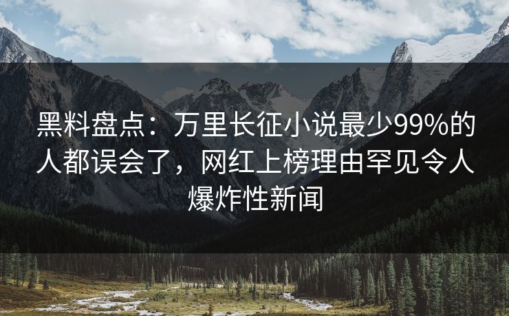 黑料盘点：万里长征小说最少99%的人都误会了，网红上榜理由罕见令人爆炸性新闻