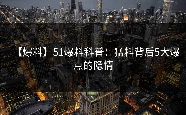 【爆料】51爆料科普：猛料背后5大爆点的隐情