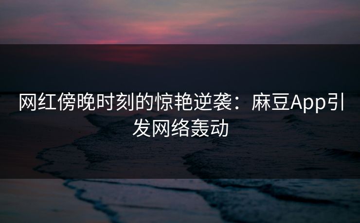 网红傍晚时刻的惊艳逆袭:麻豆App引发网络轰动 网红傍晚时刻的惊艳逆袭:麻豆App引发网络轰动