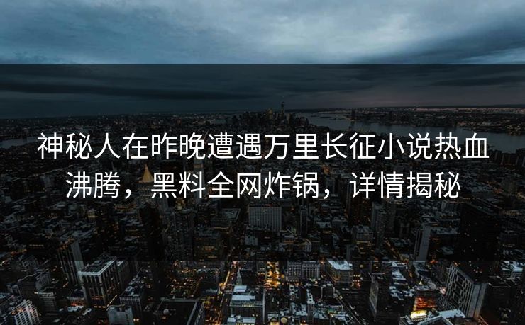 神秘人在昨晚遭遇万里长征小说热血沸腾,黑料全网炸锅,详情揭秘 神秘人在昨晚遭遇万里长征小说热血沸腾,黑料全网炸锅,详情揭秘