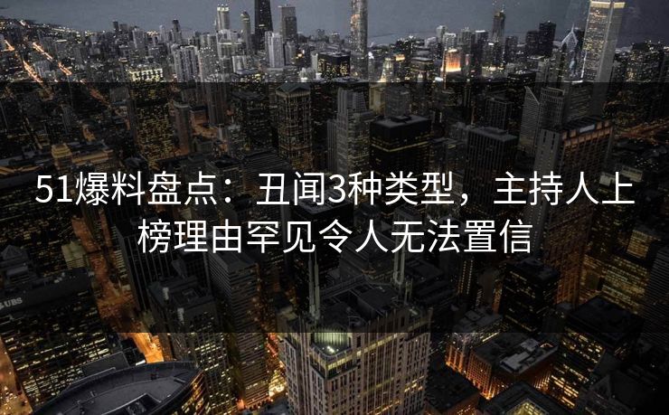 51爆料盘点：丑闻3种类型，主持人上榜理由罕见令人无法置信