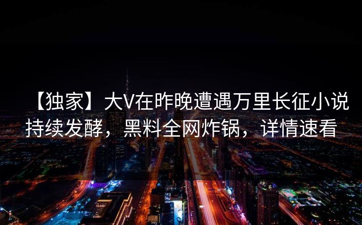 【独家】大V在昨晚遭遇万里长征小说持续发酵,黑料全网炸锅,详情速看 【独家】大V在昨晚遭遇万里长征小说持续发酵,黑料全网炸锅,详情速看