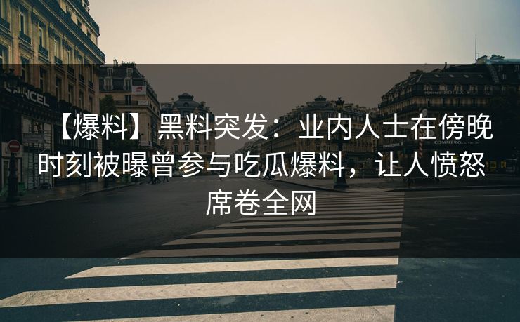【爆料】黑料突发：业内人士在傍晚时刻被曝曾参与吃瓜爆料，让人愤怒席卷全网