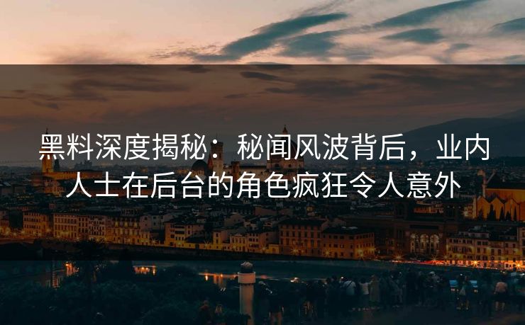 黑料深度揭秘：秘闻风波背后，业内人士在后台的角色疯狂令人意外