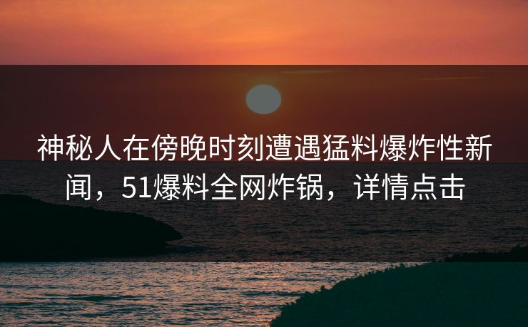 神秘人在傍晚时刻遭遇猛料爆炸性新闻,51爆料全网炸锅,详情点击 神秘人在傍晚时刻遭遇猛料爆炸性新闻,51爆料全网炸锅,详情点击