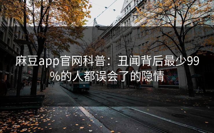 麻豆app官网科普：丑闻背后最少99%的人都误会了的隐情