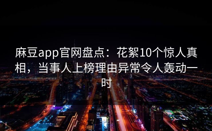 麻豆app官网盘点：花絮10个惊人真相，当事人上榜理由异常令人轰动一时