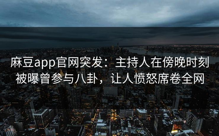 麻豆app官网突发：主持人在傍晚时刻被曝曾参与八卦，让人愤怒席卷全网