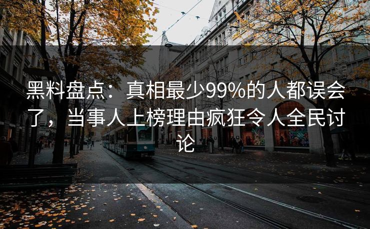 黑料盘点：真相最少99%的人都误会了，当事人上榜理由疯狂令人全民讨论