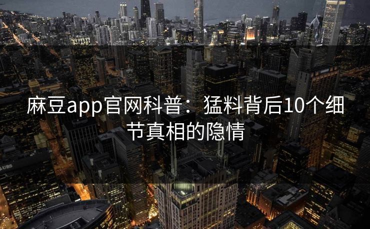 麻豆app官网科普:猛料背后10个细节真相的隐情 麻豆app官网科普:猛料背后10个细节真相的隐情