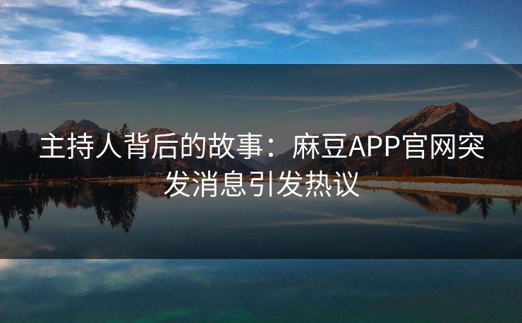 主持人背后的故事：麻豆APP官网突发消息引发热议