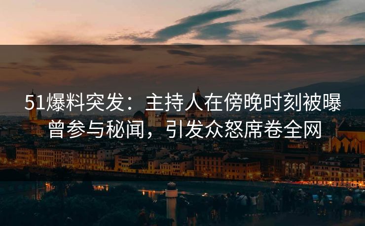 51爆料突发:主持人在傍晚时刻被曝曾参与秘闻,引发众怒席卷全网 51爆料突发:主持人在傍晚时刻被曝曾参与秘闻,引发众怒席卷全网