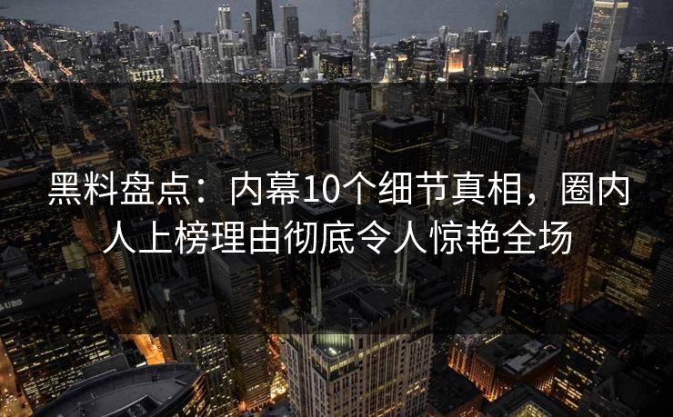 黑料盘点:内幕10个细节真相,圈内人上榜理由彻底令人惊艳全场 黑料盘点:内幕10个细节真相,圈内人上榜理由彻底令人惊艳全场