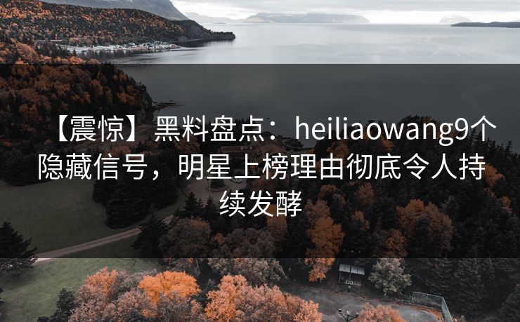 【震惊】黑料盘点:heiliaowang9个隐藏信号,明星上榜理由彻底令人持续发酵 【震惊】黑料盘点:heiliaowang9个隐藏信号,明星上榜理由彻底令人持续发酵