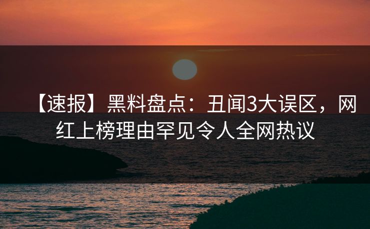 【速报】黑料盘点：丑闻3大误区，网红上榜理由罕见令人全网热议
