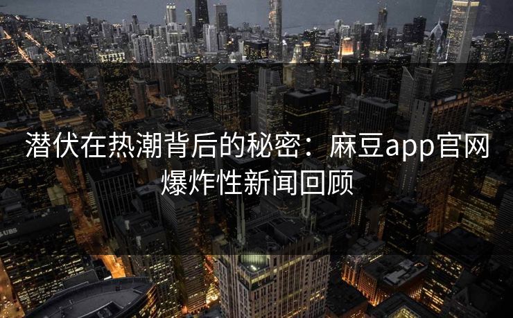 潜伏在热潮背后的秘密：麻豆app官网爆炸性新闻回顾