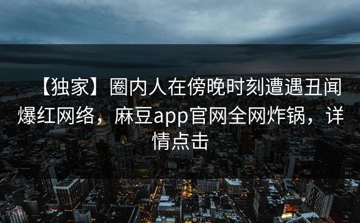 【独家】圈内人在傍晚时刻遭遇丑闻爆红网络，麻豆app官网全网炸锅，详情点击