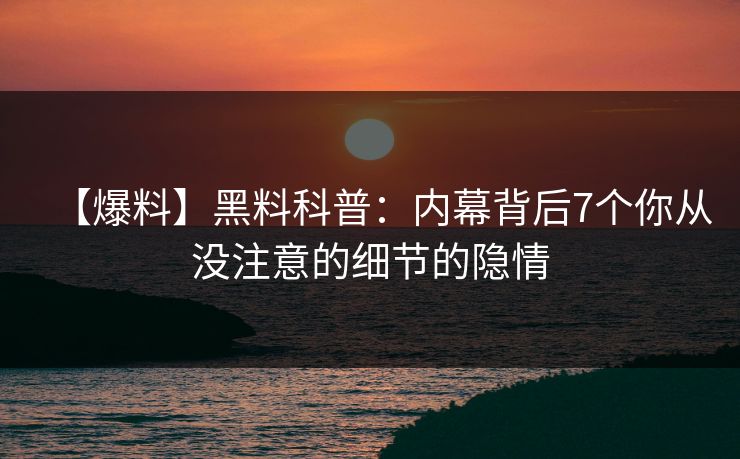 【爆料】黑料科普：内幕背后7个你从没注意的细节的隐情