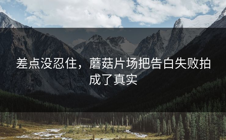 差点没忍住，蘑菇片场把告白失败拍成了真实